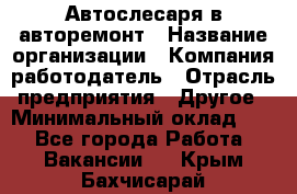 Автослесаря в авторемонт › Название организации ­ Компания-работодатель › Отрасль предприятия ­ Другое › Минимальный оклад ­ 1 - Все города Работа » Вакансии   . Крым,Бахчисарай